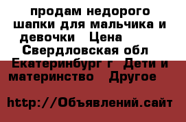 продам недорого шапки для мальчика и девочки › Цена ­ 100 - Свердловская обл., Екатеринбург г. Дети и материнство » Другое   